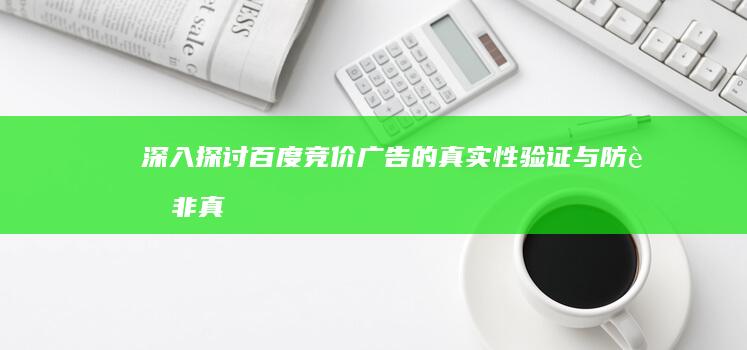 深入探讨：百度竞价广告的真实性验证与防范非真人点击策略