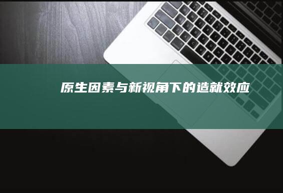 原生因素与新视角下的“造就”效应